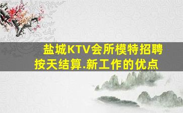 盐城KTV会所模特招聘按天结算.新工作的优点